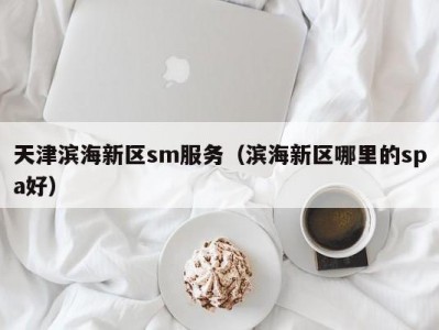 天津滨海新区sm服务（滨海新区哪里的spa好）