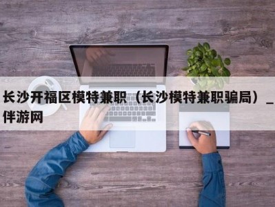 长沙开福区模特兼职（长沙模特兼职骗局）_伴游网