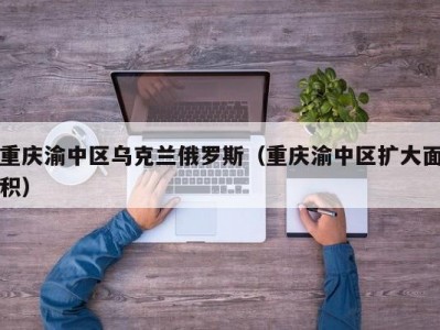 重庆渝中区乌克兰俄罗斯（重庆渝中区扩大面积）