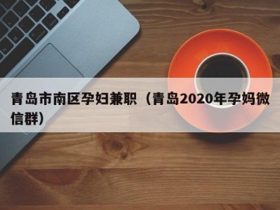 青岛市南区孕妇兼职（青岛2020年孕妈微信群）