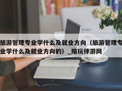 旅游管理专业学什么及就业方向（旅游管理专业学什么及就业方向的）_陪玩伴游网