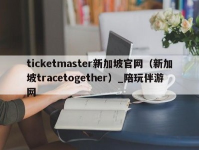 ticketmaster新加坡官网（新加坡tracetogether）_陪玩伴游网