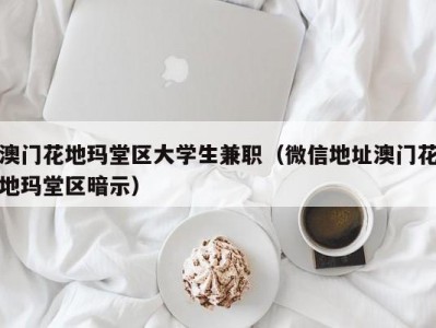 澳门花地玛堂区大学生兼职（微信地址澳门花地玛堂区暗示）