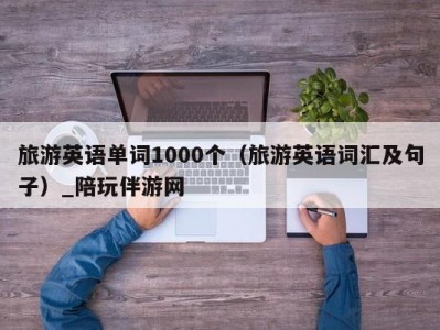 旅游英语单词1000个（旅游英语词汇及句子）_陪玩伴游网