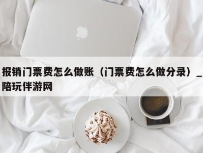 报销门票费怎么做账（门票费怎么做分录）_陪玩伴游网