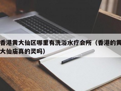 香港黄大仙区哪里有洗浴水疗会所（香港的黄大仙庙真的灵吗）