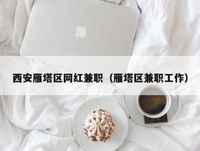 西安雁塔区网红兼职（雁塔区兼职工作）