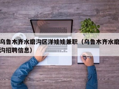 乌鲁木齐水磨沟区洋娃娃兼职（乌鲁木齐水磨沟招聘信息）