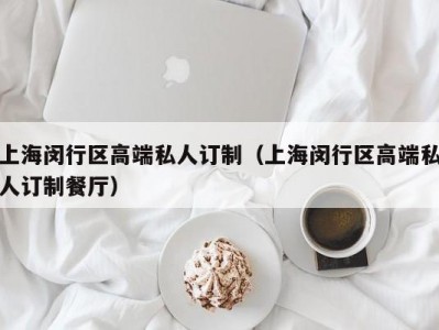 上海闵行区高端私人订制（上海闵行区高端私人订制餐厅）