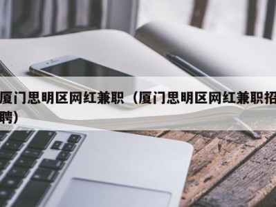 厦门思明区网红兼职（厦门思明区网红兼职招聘）